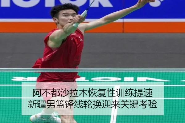 阿不都沙拉木恢复性训练提速 新疆男篮锋线轮换迎来关键考验 | niubasports