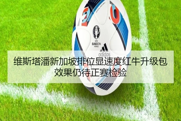 维斯塔潘新加坡排位显速度红牛升级包效果仍待正赛检验 | N8sportsofficial