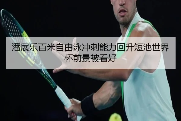 潘展乐百米自由泳冲刺能力回升短池世界杯前景被看好 | N8sportsofficial